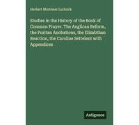 Studies in the History of the Book of Common Prayer. The Anglican Reform, the Puritan Anobations, the Elizabthan Reaction, the Caroline Settelent with Appendices