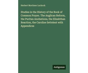 Studies in the History of the Book of Common Prayer. The Anglican Reform, the Puritan Anobations, the Elizabthan Reaction, the Caroline Settelent with Appendices