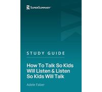 Study Guide: How To Talk So Kids Will Listen & Listen So Kids Will Talk by Adele Faber (SuperSummary)