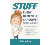 Stuff Every Dementia Caregiver Should Know: Real answers to the questions nobody knew they needed to ask
