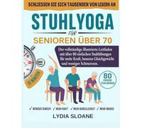 STUHLYOGA FÜR SENIOREN ÜBER 70: Der vollständige illustrierte Leitfaden mit über 80 einfachen Stuhlübungen für mehr Kraft, besseres Gleichgewicht und weniger Schmerzen.