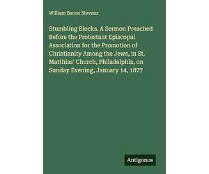 Stumbling Blocks. A Sermon Preached Before the Protestant Episcopal Association for the Promotion of Christianity Among the Jews, in St. Matthias' ... on Sunday Evening, January 14, 1877