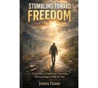Stumbling Toward Freedom: A True Story of Addiction, Surrender, and Learning to Walk the Way