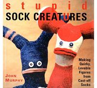 Stupid Sock Creatures: Making Quirky, Lovable Figures From Cast-off Socks