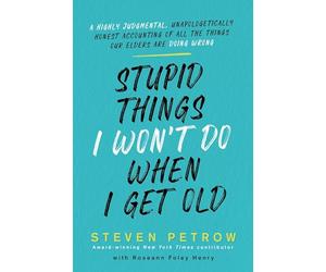 Stupid Things I Won't Do When I Get Old: A Highly Judgmental, Unapologetically Honest Accounting of All the Things Our Elders Are Doing Wrong