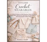 Stylish Crochet Wearables for Beginners: 18 Modern Projects to Make Beanies, Vests, Cardigans, Bags, Belts, and Scarves with Step-by-Step Patterns, and Customizable Fashion Ideas