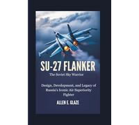 Su-27 Flanker: The Soviet Sky Warrior: Design, Development, and Legacy of Russia’s Iconic Air Superiority Fighter