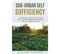 Sub-Urban Self Sufficiency: Growing Your Own Food For a Sustainable Lifestyle on 1/4 Acre or Less