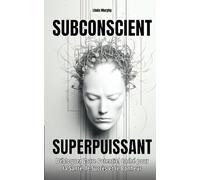 SUBCONSCIENT SUPERPUISSANT: Débloquez Votre Potentiel Caché pour la Santé, le Succès et le Bonheur
