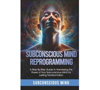 Subconscious Mind Reprogramming: A Step-by-Step Guide to Harnessing the Power of Your Subconscious Mind for Lasting Transformation