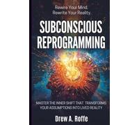 Subconscious Reprogramming: Rewire Your Mind, Change Your Beliefs, and Transform Your Reality Through Neuroplasticity and the Subconscious Mind