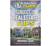 SUBJECT TO REAL ESTATE FLIPS: How to Buy Properties and Flip Houses Without Cash, Credit, or Banks