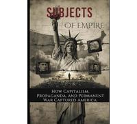 Subjects of Empire: How Capitalism, Propaganda, and Permanent War Captured America