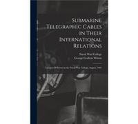 Submarine Telegraphic Cables in Their International Relations Lectures Delivered at the Naval War College August 1901 - George Grafton Wilson - Creative M George Grafton WilsonGeorge Grafton Wilson (A