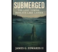Submerged: The Lost Towns Beneath Lake Lanier: A True Investigation into Displacement, Drownings, and the Rise of a Ghost Story