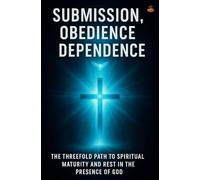 Submission, Obedience, Dependence: The Threefold Path to Spiritual Maturity and Rest in the Presence of God