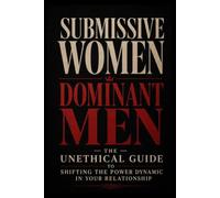 Submissive Women, Dominant Men: The Unethical Guide to Shifting the Power Dynamic in Your Relationship.