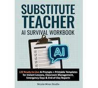 Substitute Teacher AI Survival Workbook: 120 Ready-to-Use AI Prompts + Printable Templates for Instant Lessons, Classroom Management, Emergency Sub Days & End-of-Day Reports