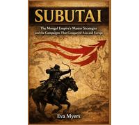 Subutai: The Mongol Empire's Master Strategist and the Campaigns That Conquered Asia and Europe