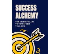 Success Alchemy: The 8 Pillars to Transform Your Life: Unlock the Secrets of Productivity, Confidence, and Personal Growth