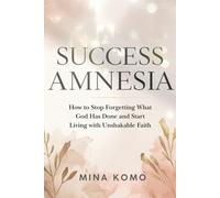 Success Amnesia: How to Stop Forgetting What God Has Done and Start Living with Unshakable Faith