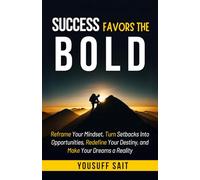 Success Favors The Bold: Reframe Your Mind, Turn Setbacks into Opportunities, Redefine Your Destiny and Make Your Dreams a Reality