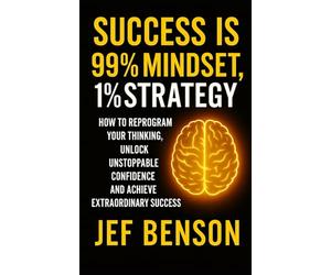SUCCESS IS 99% MINDSET, 1% STRATEGY: How to Reprogram Your Thinking, Unlock Unstoppable Confidence and Achive Extraordinary Success