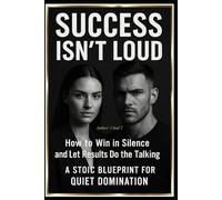 Success Isn’t Loud: "How to Win in Silence and Let Results Do the Talking": A Stoic Blueprint for Quiet Domination