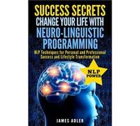 Success Secrets Change Your Life With NeuroLinguistic Programming. . NLP Techniques for Personal and Professional Success and Lifestyle Transformation - J James AdlerJames Adler (Auteur)