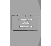 Success Starts with the Decision to Try: Inspirational and Motivational Notebook for Writing, Productivity, Goals & Personal Growth