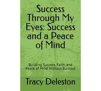 Success Through My Eyes: Success and a Peace of Mind: Building Success, Faith, and Peace of Mind Without Burnout