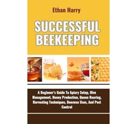 Successful Beekeeping: A Beginners Guide To Apiary Setup, Hive Management, Honey Production, Queen Rearing, Harvesting Techniques, Beeswax Uses, And Pest Control
