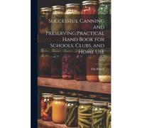 Successful Canning And Preserving: Practical Hand Book For Schools, Clubs, And Home Use; 1919