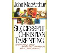 Successful Christian Parenting: Raising Your Child With Care, Compassion, and Common Sense