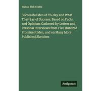 Successful Men of To-day and What They Say of Success. Based on Facts and Opinions Gathered by Letters and Personal Interviews from Five Hundred Prominent Men, and on Many More Published Sketches