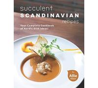 Succulent Scandinavian Recipes: Your Complete Cookbook Of Nordic Dish Ideas!