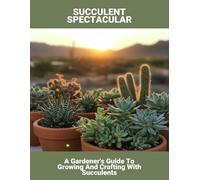 Succulent Spectacular: A Gardener'S Guide To Growing And Crafting With Succulents