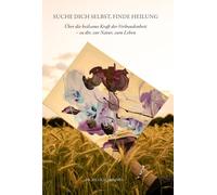 Suche dich selbst - finde Heilung: Über die heilsame Kraft der Verbundenheit - zu Dir, zur Natur und zum Leben