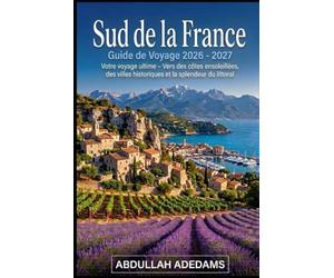 SUD DE LA FRANCE Guide de voyage 2026 - 2027: Découvrez les côtes baignées de soleil, les champs de lavande et le charme méditerranéen intemporel - ... travers la Provence, la Côte d'Azur française