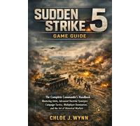 Sudden Strike 5 Game Guide: The Complete Commander’s Handbook - Mastering Units, Advanced Doctrine Synergies, Campaign Tactics, Multiplayer Domination, and the Art of Historical Warfare
