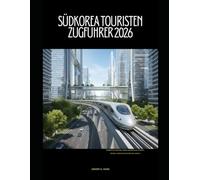 SÜDKOREA TOURISTEN ZUGFÜHRER 2026: Südkorea mit der Bahn entdecken: Städte, Kultur und malerische Strecken