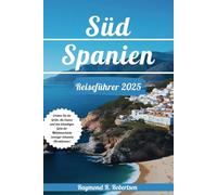 SÜDSPANIEN REISEFÜHRER 2025: Erleben Sie die Größe, die Essenz und den lebendigen Geist der Mittelmeerküste (weniger bekannte Attraktionen)