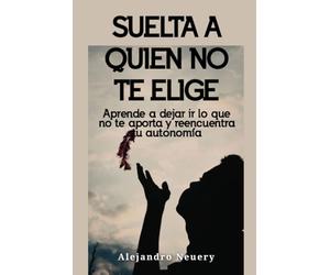 Suelta a quien no te elige: Aprende a dejar ir lo que no te aporta y reencuentra tu autonomía