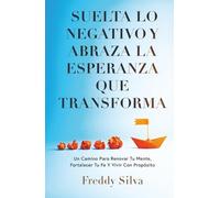 SUELTA LO NEGATIVO Y ABRAZA LA ESPERANZA QUE TRANSFORMA: UN CAMINO PARA RENOVAR TU MENTE, FORTALECER TU FE Y VIVIR CON PROPÓSITO