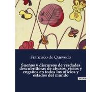 Sueños Y Discursos De Verdades Descubridoras De Abusos, Vicios Y Engaños En Todos Los Oficios Y Estados Del Mundo