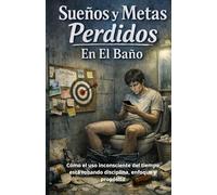 Sueños Y Metas Perdidos En El Baño: Cómo El Uso Inconsciente Del Tiempo Está Robando Disciplina, Enfoque y Propósito