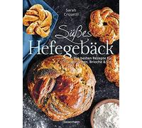Süßes Hefegebäck Selber Backen - Die Besten Rezepte Für Brioche, Hörnchen, Schnecken, Zöpfe, Babkas, Osterbrote Und Kleingebäck. Gefüllt Oder Pur