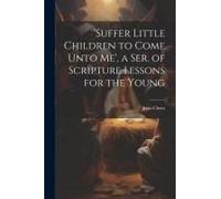 suffer Little Children To Come Unto Me', A Ser. Of Scripture Lessons For The Young