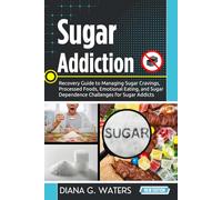 Sugar Addiction: Recovery Guide to Managing Sugar Cravings, Processed Foods, Emotional Eating, and Sugar Dependence Challenges for Sugar Addicts