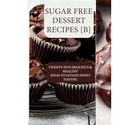 SUGAR FREE DESSERT RECIPES [B]: TWENTY-FIVE DELICIOUS & HEALTHY IDEAS TO SATIATE SWEET TOOTHS